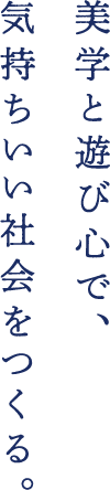 美学と遊び心で、気持ちいい社会をつくる。